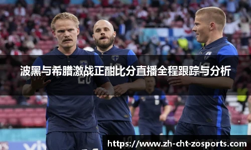 波黑与希腊激战正酣比分直播全程跟踪与分析