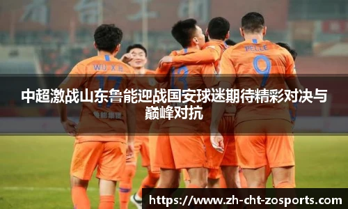 中超激战山东鲁能迎战国安球迷期待精彩对决与巅峰对抗