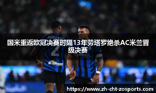 国米重返欧冠决赛时隔13年劳塔罗绝杀AC米兰晋级决赛