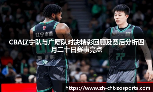 CBA辽宁队与广厦队对决精彩回顾及赛后分析四月二十日赛事亮点