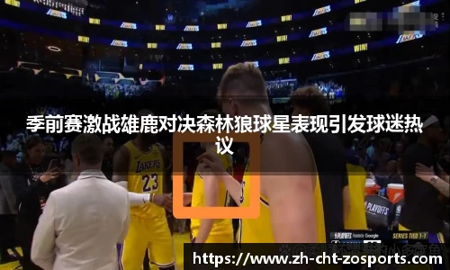 季前赛激战雄鹿对决森林狼球星表现引发球迷热议