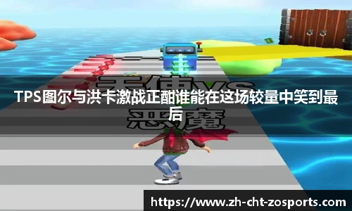 TPS图尔与洪卡激战正酣谁能在这场较量中笑到最后