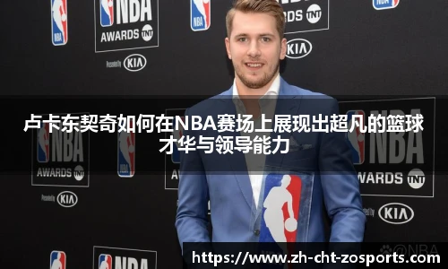 卢卡东契奇如何在NBA赛场上展现出超凡的篮球才华与领导能力