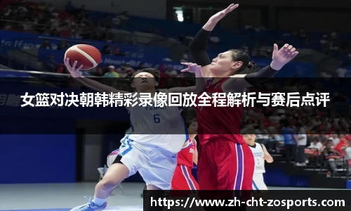 女篮对决朝韩精彩录像回放全程解析与赛后点评
